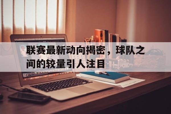 联赛最新动向揭密，球队之间的较量引人注目的简单介绍