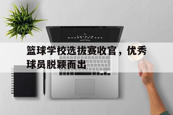 包含篮球学校选拔赛收官,优秀球员脱颖而出的词条