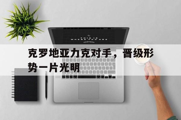 包含克罗地亚力克对手，晋级形势一片光明的词条